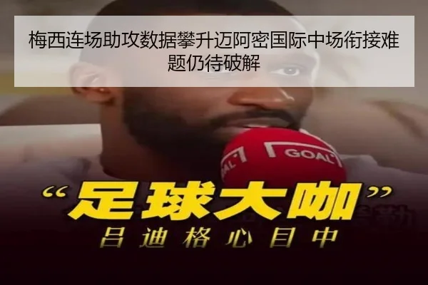梅西连场助攻数据攀升迈阿密国际中场衔接难题仍待破解