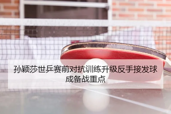 孙颖莎世乒赛前对抗训练升级反手接发球成备战重点
